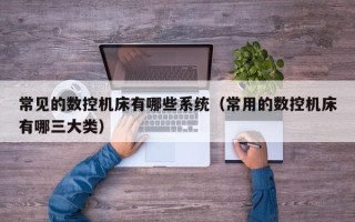常见的数控机床有哪些系统（常用的数控机床有哪三大类）