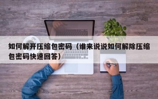 如何解开压缩包密码（谁来说说如何解除压缩包密码快速回答）