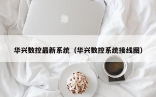 华兴数控最新系统（华兴数控系统接线图）