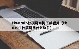 tk6070ip触摸屏如何下载程序（tk6100i触摸屏用什么软件）