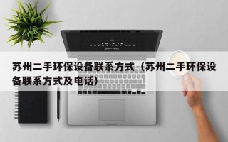 苏州二手环保设备联系方式（苏州二手环保设备联系方式及电话）