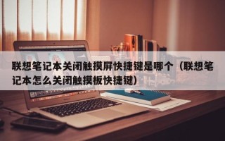 联想笔记本关闭触摸屏快捷键是哪个（联想笔记本怎么关闭触摸板快捷键）
