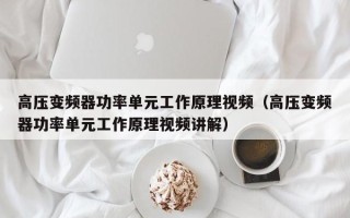 高压变频器功率单元工作原理视频（高压变频器功率单元工作原理视频讲解）