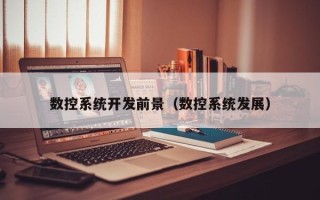 数控系统开发前景（数控系统发展）
