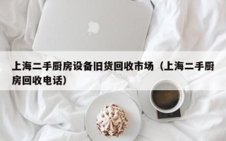 上海二手厨房设备旧货回收市场（上海二手厨房回收电话）