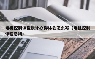 电机控制课程设计心得体会怎么写（电机控制课程总结）