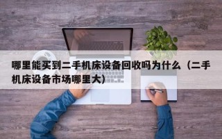 哪里能买到二手机床设备回收吗为什么（二手机床设备市场哪里大）