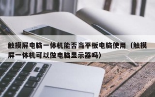 触摸屏电脑一体机能否当平板电脑使用（触摸屏一体机可以做电脑显示器吗）