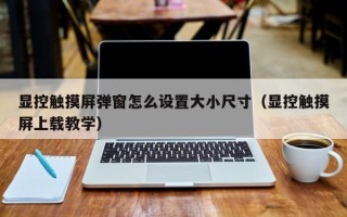 显控触摸屏弹窗怎么设置大小尺寸（显控触摸屏上载教学）