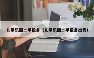 儿童乐园二手设备（儿童乐园二手设备出售）
