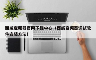 西威变频器官网下载中心（西威变频器调试软件安装方法）