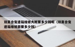 双离合变速箱维修大概要多少钱呢（双离合变速箱维修需要多少钱）
