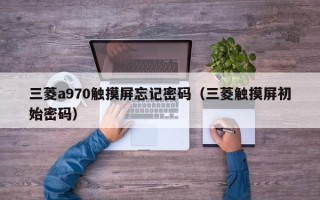 三菱a970触摸屏忘记密码（三菱触摸屏初始密码）