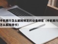 手机银行怎么解除绑定的设备绑定（手机银行怎么解除绑卡）