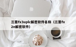 三菱fx3uplc解密软件名称（三菱fx2n解密软件）