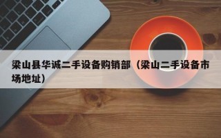 梁山县华诚二手设备购销部（梁山二手设备市场地址）