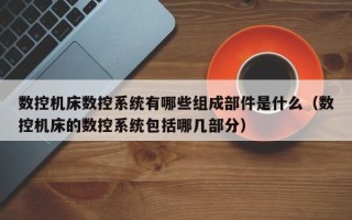 数控机床数控系统有哪些组成部件是什么（数控机床的数控系统包括哪几部分）
