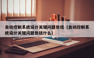 自动控制系统设计关键问题包括（自动控制系统设计关键问题包括什么）