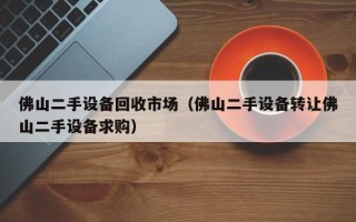 佛山二手设备回收市场（佛山二手设备转让佛山二手设备求购）
