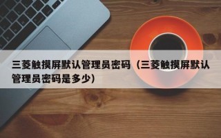 三菱触摸屏默认管理员密码（三菱触摸屏默认管理员密码是多少）