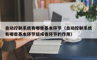 自动控制系统有哪些基本环节（自动控制系统有哪些基本环节组成各环节的作用）