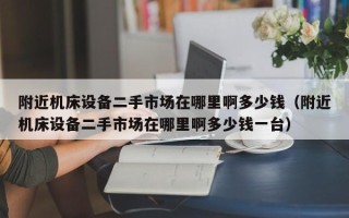 附近机床设备二手市场在哪里啊多少钱（附近机床设备二手市场在哪里啊多少钱一台）