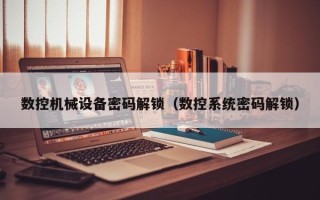 数控机械设备密码解锁（数控系统密码解锁）