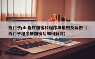 西门子plc程序加密和程序块加密及解密（西门子程序块加密后如何解除）