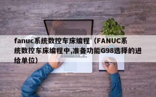 fanuc系统数控车床编程（FANUC系统数控车床编程中,准备功能G98选择的进给单位）