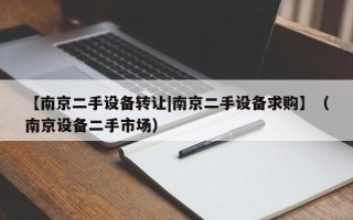 【南京二手设备转让|南京二手设备求购】（南京设备二手市场）