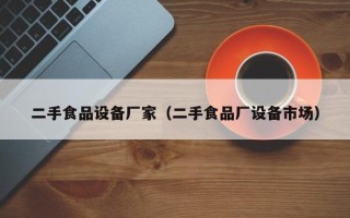 二手食品设备厂家（二手食品厂设备市场）