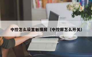 中控怎么设置触摸屏（中控屏怎么开关）