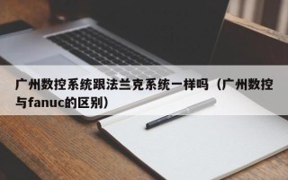 广州数控系统跟法兰克系统一样吗（广州数控与fanuc的区别）