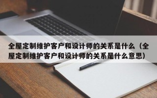 全屋定制维护客户和设计师的关系是什么（全屋定制维护客户和设计师的关系是什么意思）
