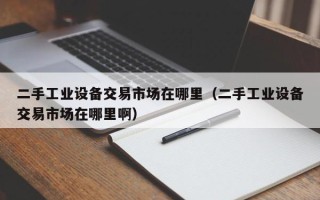 二手工业设备交易市场在哪里（二手工业设备交易市场在哪里啊）