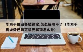 华为手机设备被锁定,怎么解除不了（华为手机设备已锁定请先解锁怎么办）