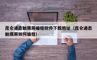 昆仑通态触摸屏编程软件下载地址（昆仑通态触摸屏如何编程）