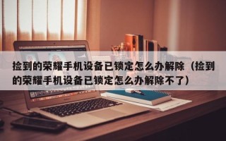 捡到的荣耀手机设备已锁定怎么办解除（捡到的荣耀手机设备已锁定怎么办解除不了）