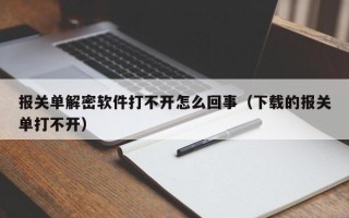 报关单解密软件打不开怎么回事（下载的报关单打不开）