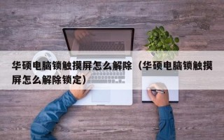 华硕电脑锁触摸屏怎么解除（华硕电脑锁触摸屏怎么解除锁定）