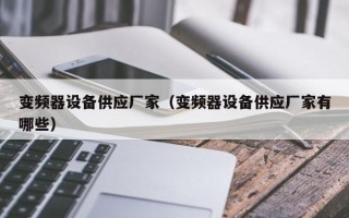 变频器设备供应厂家（变频器设备供应厂家有哪些）