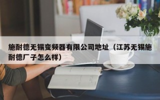 施耐德无锡变频器有限公司地址（江苏无锡施耐德厂子怎么样）