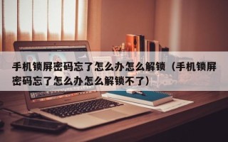手机锁屏密码忘了怎么办怎么解锁（手机锁屏密码忘了怎么办怎么解锁不了）