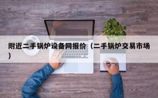 附近二手锅炉设备网报价（二手锅炉交易市场）