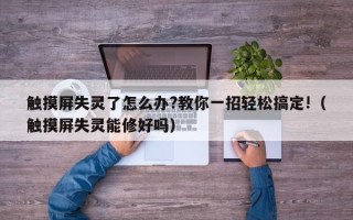 触摸屏失灵了怎么办?教你一招轻松搞定!（触摸屏失灵能修好吗）