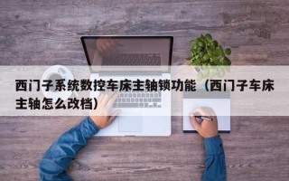 西门子系统数控车床主轴锁功能（西门子车床主轴怎么改档）