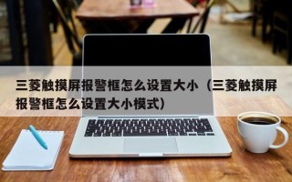 三菱触摸屏报警框怎么设置大小（三菱触摸屏报警框怎么设置大小模式）
