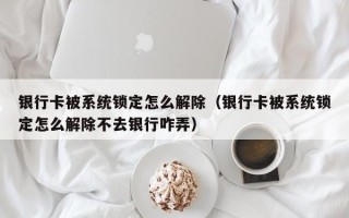 银行卡被系统锁定怎么解除（银行卡被系统锁定怎么解除不去银行咋弄）