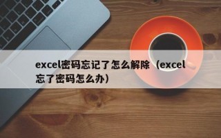 excel密码忘记了怎么解除（excel忘了密码怎么办）