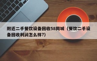 附近二手餐饮设备回收58同城（餐饮二手设备回收利润怎么样?）